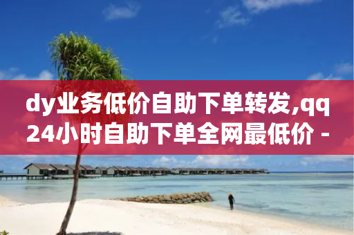 dy业务低价自助下单转发,qq24小时自助下单全网最低价 - 0.01积分需要多少人助力 - qq业务平台网站