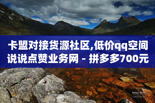 卡盟对接货源社区,低价qq空间说说点赞业务网 - 拼多多700元助力需要多少人 - 拼多多业务关注下单平台-第1张图片-靖非智能科技传媒