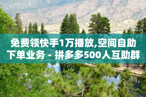 免费领快手1万播放,空间自助下单业务 - 拼多多500人互助群免费 - 花钱买砍价助力的渠道-第1张图片-靖非智能科技传媒