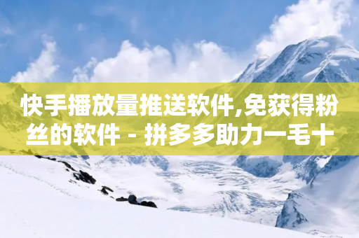 快手播放量推送软件,免获得粉丝的软件 - 拼多多助力一毛十刀网站 - 拼多多砍价最后一步是什么