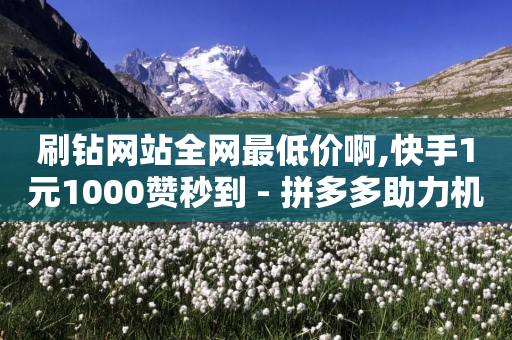 刷钻网站全网最低价啊,快手1元1000赞秒到 - 拼多多助力机刷网站 - 拼多多平均砍多少刀能成功-第1张图片-靖非智能科技传媒