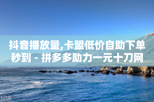 抖音播放量,卡盟低价自助下单秒到 - 拼多多助力一元十刀网页 - 拼多多七夕免费拿5件怎么领-第1张图片-靖非智能科技传媒