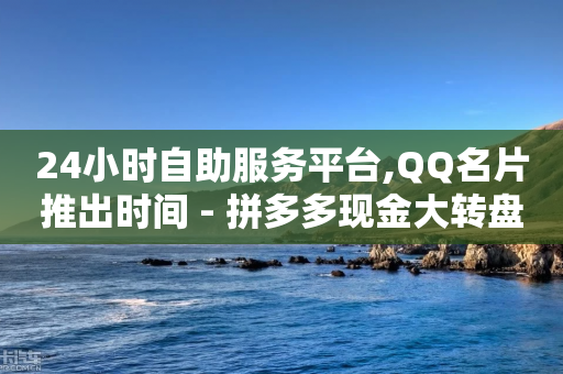 24小时自助服务平台,QQ名片推出时间 - 拼多多现金大转盘刷助力网站 - 拼多多1毫米现金卡-第1张图片-靖非智能科技传媒