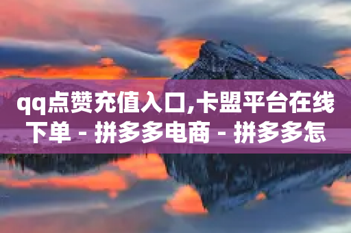 qq点赞充值入口,卡盟平台在线下单 - 拼多多电商 - 拼多多怎么开店代卖别人的货