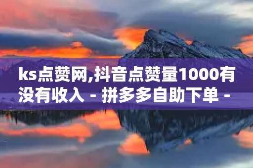 ks点赞网,抖音点赞量1000有没有收入 - 拼多多自助下单 - 如何评价拼多多砍价-第1张图片-靖非智能科技传媒