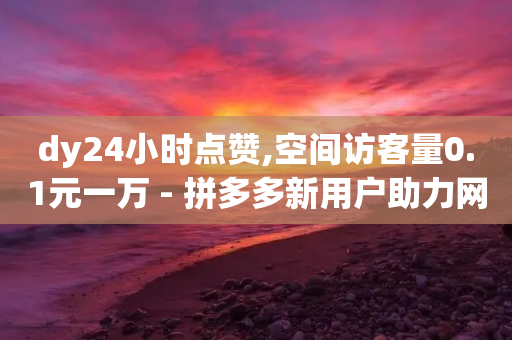 dy24小时点赞,空间访客量0.1元一万 - 拼多多新用户助力网站 - 拼多多辅助工具-第1张图片-靖非智能科技传媒