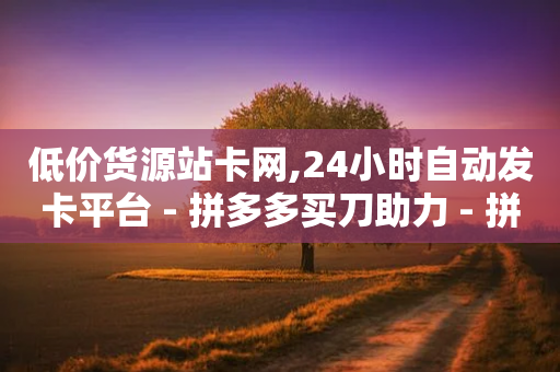 低价货源站卡网,24小时自动发卡平台 - 拼多多买刀助力 - 拼多多要邀请多少人才能提现