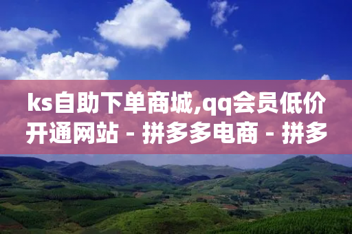 ks自助下单商城,qq会员低价开通网站 - 拼多多电商 - 拼多多降价助手入口链接-第1张图片-靖非智能科技传媒