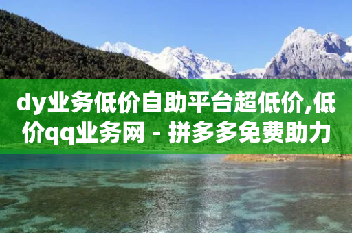 dy业务低价自助平台超低价,低价qq业务网 - 拼多多免费助力工具无限制 - 代刷拼多多助力网站是真的吗-第1张图片-靖非智能科技传媒