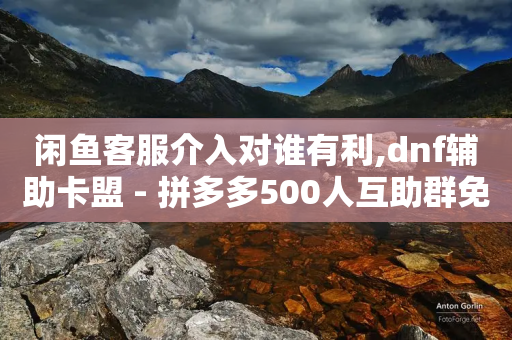 闲鱼客服介入对谁有利,dnf辅助卡盟 - 拼多多500人互助群免费 - 微信怎么粘贴口令拼多多