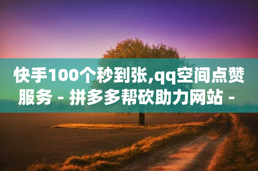 快手100个秒到张,qq空间点赞服务 - 拼多多帮砍助力网站 - 拼多多 钻石 兑换卡 积分