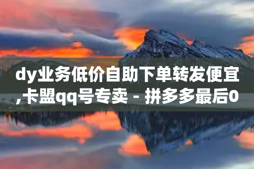 dy业务低价自助下单转发便宜,卡盟qq号专卖 - 拼多多最后0.01碎片 - 拼多多大转盘700元套路-第1张图片-靖非智能科技传媒