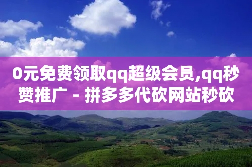 0元免费领取qq超级会员,qq秒赞推广 - 拼多多代砍网站秒砍 - 拼多多40元助力会被网贷