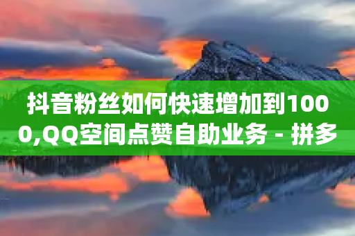 抖音粉丝如何快速增加到1000,QQ空间点赞自助业务 - 拼多多免费助力工具app - 自动跟价取消后价格没有恢复