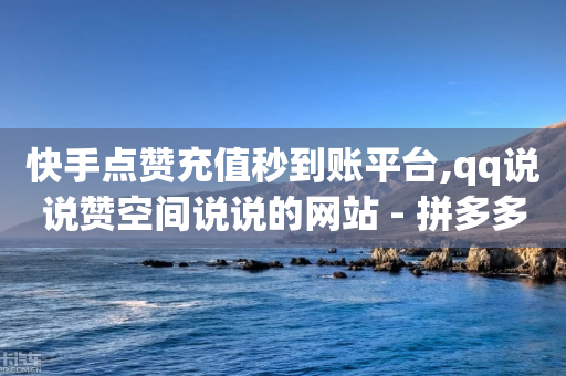 快手点赞充值秒到账平台,qq说说赞空间说说的网站 - 拼多多助力平台网站 - 如何在电脑上下载拼多多app-第1张图片-靖非智能科技传媒