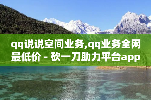 qq说说空间业务,qq业务全网最低价 - 砍一刀助力平台app - 长白山小喇咕-第1张图片-靖非智能科技传媒