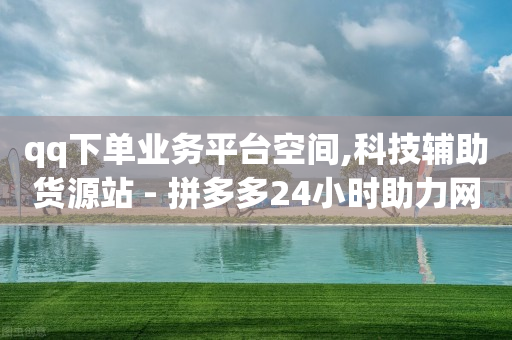 qq下单业务平台空间,科技辅助货源站 - 拼多多24小时助力网站 - 出钱拼多多助力怎么弄-第1张图片-靖非智能科技传媒