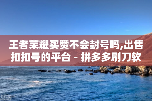 王者荣耀买赞不会封号吗,出售扣扣号的平台 - 拼多多刷刀软件 - 拼多多热线24小时人工服务-第1张图片-靖非智能科技传媒