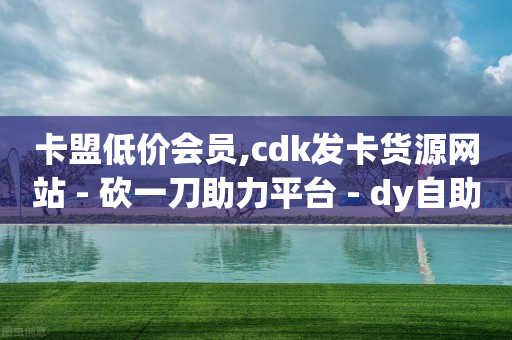 卡盟低价会员,cdk发卡货源网站 - 砍一刀助力平台 - dy自助下单全网最低