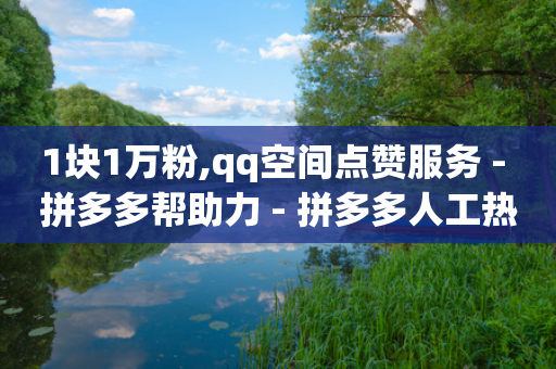 1块1万粉,qq空间点赞服务 - 拼多多帮助力 - 拼多多人工热线95188怎么转人工-第1张图片-靖非智能科技传媒