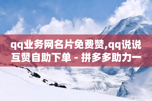 qq业务网名片免费赞,qq说说互赞自助下单 - 拼多多助力一毛十刀网站 - 最新拼多多助力网站