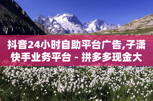 抖音24小时自助平台广告,子潇快手业务平台 - 拼多多现金大转盘刷助力网站免费 - 拼多多怎么助力别人的链接-第1张图片-靖非智能科技传媒