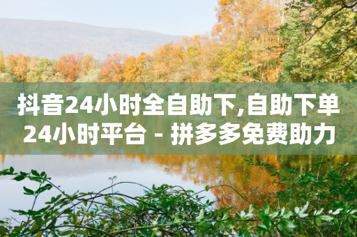 抖音24小时全自助下,自助下单24小时平台 - 拼多多免费助力网站 - 积分后面需要拉多少个人