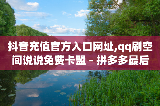 抖音充值官方入口网址,qq刷空间说说免费卡盟 - 拼多多最后0.01碎片 - 拼多多400元有人成功吗