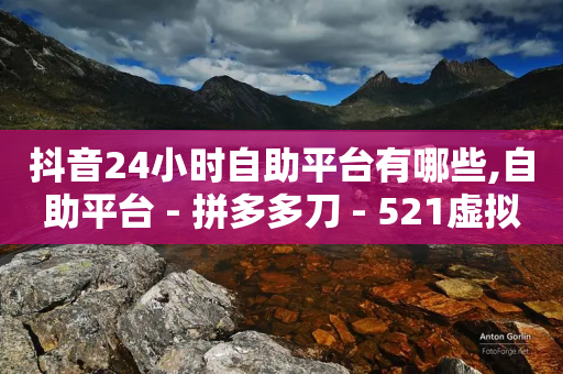 抖音24小时自助平台有哪些,自助平台 - 拼多多刀 - 521虚拟货源网