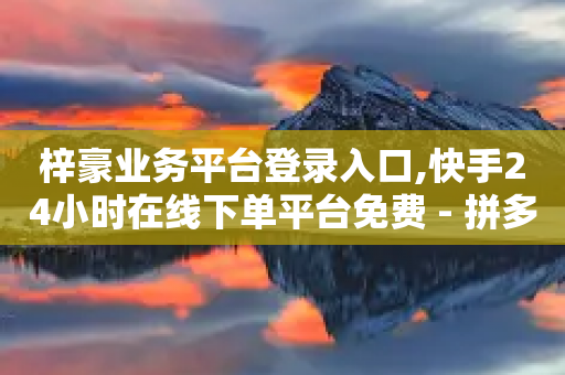 梓豪业务平台登录入口,快手24小时在线下单平台免费 - 拼多多助力神器 - 森之国度雨果怎么砍价-第1张图片-靖非智能科技传媒