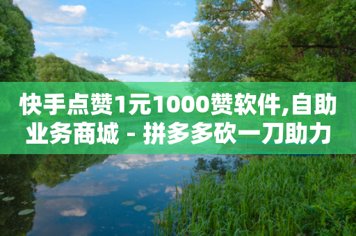 快手点赞1元1000赞软件,自助业务商城 - 拼多多砍一刀助力平台 - 拼多多网页版商家入口