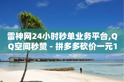 雷神网24小时秒单业务平台,QQ空间秒赞 - 拼多多砍价一元10刀 - 拼多多token小号