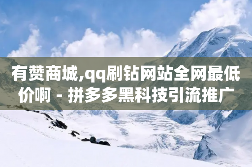 有赞商城,qq刷钻网站全网最低价啊 - 拼多多黑科技引流推广神器 - 如何联系微信客服