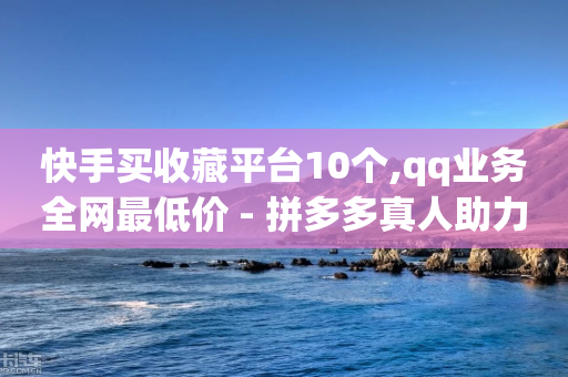 快手买收藏平台10个,qq业务全网最低价 - 拼多多真人助力平台免费 - 拼多多幸运大转盘P图