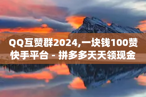 QQ互赞群2024,一块钱100赞快手平台 - 拼多多天天领现金助力 - 拼多多pdd分享互助群-第1张图片-靖非智能科技传媒