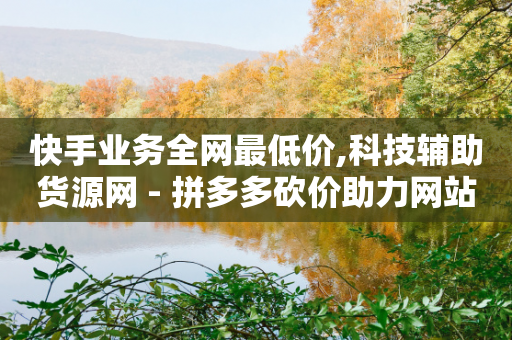 快手业务全网最低价,科技辅助货源网 - 拼多多砍价助力网站 - 拼多多哪个平台的菜米子正规-第1张图片-靖非智能科技传媒