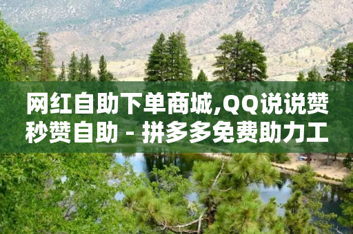 网红自助下单商城,QQ说说赞秒赞自助 - 拼多多免费助力工具1.0.5 免费版 - 拼多多助力微信互帮互助-第1张图片-靖非智能科技传媒