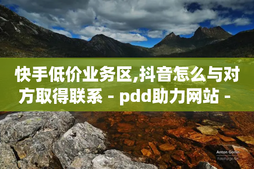 快手低价业务区,抖音怎么与对方取得联系 - pdd助力网站 - 差1个积分还要邀请多少人-第1张图片-靖非智能科技传媒