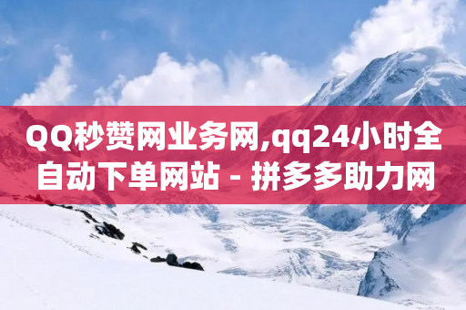 QQ秒赞网业务网,qq24小时全自动下单网站 - 拼多多助力网站便宜 - 众帮悬赏app