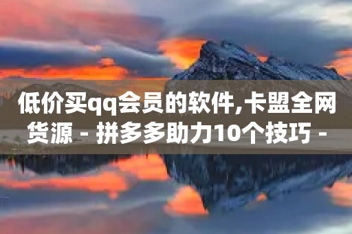 低价买qq会员的软件,卡盟全网货源 - 拼多多助力10个技巧 - 拼多多700到账微信截图