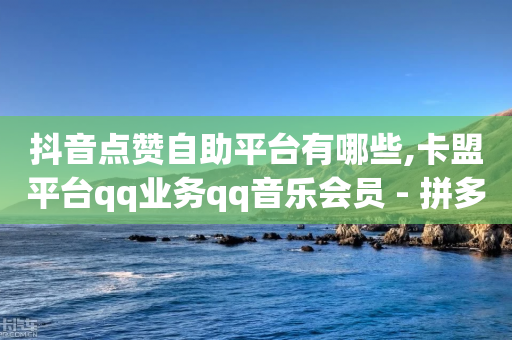 抖音点赞自助平台有哪些,卡盟平台qq业务qq音乐会员 - 拼多多助力600元要多少人 - 拼多多现金大转盘助力网站