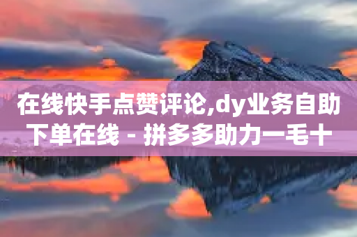 在线快手点赞评论,dy业务自助下单在线 - 拼多多助力一毛十刀网站 - 拼多多转盘真的可以提现吗