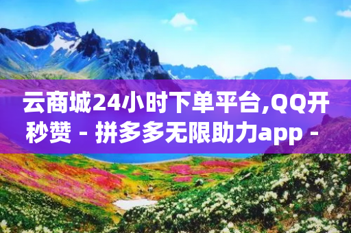 云商城24小时下单平台,QQ开秒赞 - 拼多多无限助力app - 拼多多领红包