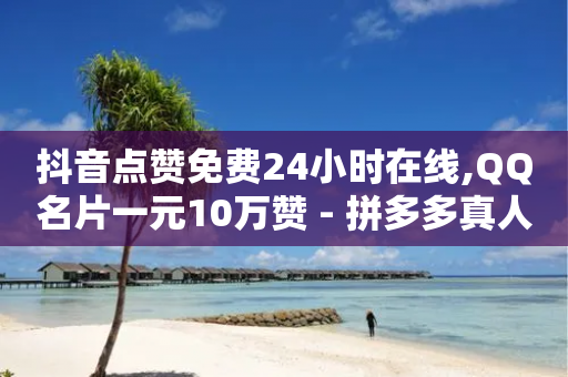 抖音点赞免费24小时在线,QQ名片一元10万赞 - 拼多多真人助力平台免费 - 拼多多抽到福卡怎么回事