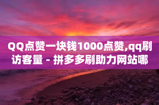 QQ点赞一块钱1000点赞,qq刷访客量 - 拼多多刷助力网站哪个可靠 - 拼多多平台介入退款诀窍