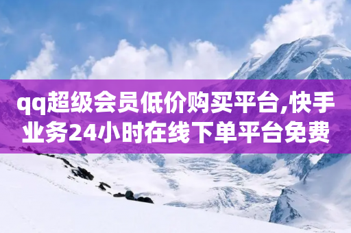 qq超级会员低价购买平台,快手业务24小时在线下单平台免费 - 拼多多业务关注下单平台 - 人工客服电话24小时