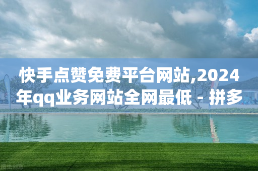 快手点赞免费平台网站,2024年qq业务网站全网最低 - 拼多多免费助力网站入口 - 24小时平台自助下单 卡盟-第1张图片-靖非智能科技传媒