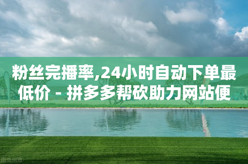 粉丝完播率,24小时自动下单最低价 - 拼多多帮砍助力网站便宜 - 拼多多白嫖微信群-第1张图片-靖非智能科技传媒