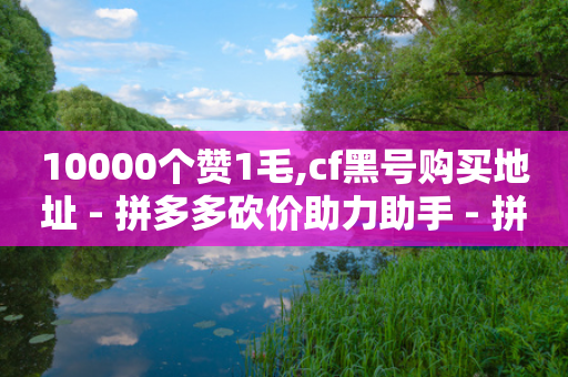 10000个赞1毛,cf黑号购买地址 - 拼多多砍价助力助手 - 拼多多提现需要多少步骤-第1张图片-靖非智能科技传媒