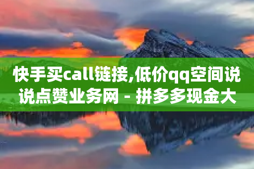 快手买call链接,低价qq空间说说点赞业务网 - 拼多多现金大转盘刷助力网站 - 拼多多免费领取商品攻略